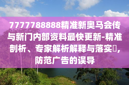 7777788888精准新奥马会传与新门内部资料最快更新-精准剖析、专家解析解释与落实,防范广告的误导
